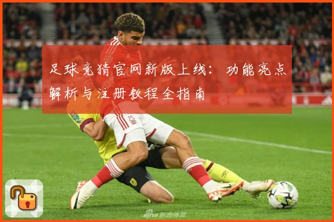 足球竞猜官网新版上线：功能亮点解析与注册教程全指南