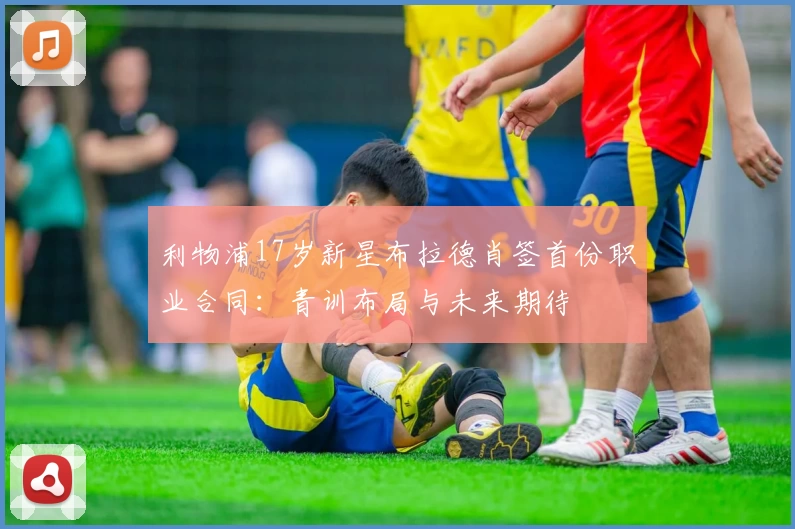 利物浦17岁新星布拉德肖签首份职业合同：青训布局与未来期待