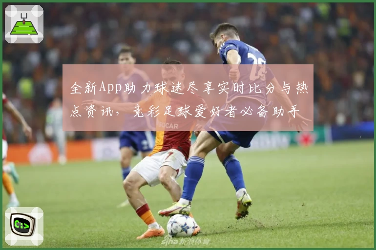 全新App助力球迷尽享实时比分与热点资讯,竞彩足球爱好者必备助手