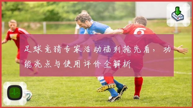 足球竞猜专家活动福利抢先看，功能亮点与使用评价全解析