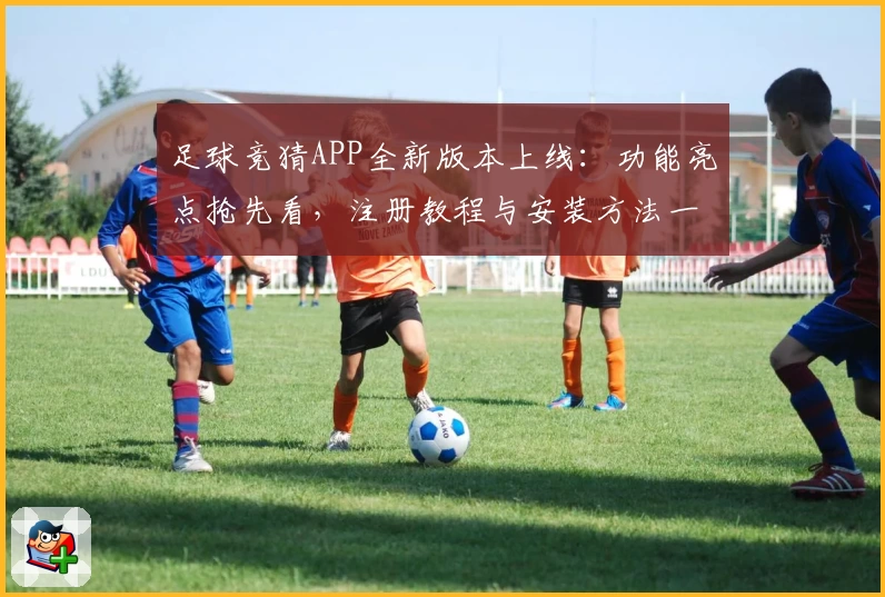 足球竞猜APP全新版本上线：功能亮点抢先看，注册教程与安装方法一站搞定