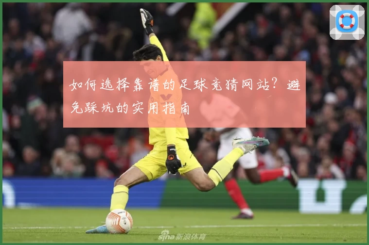 如何选择靠谱的足球竞猜网站？避免踩坑的实用指南