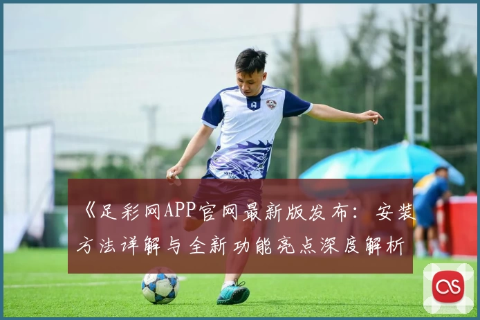 《足彩网APP官网最新版发布:安装方法详解与全新功能亮点深度解析》