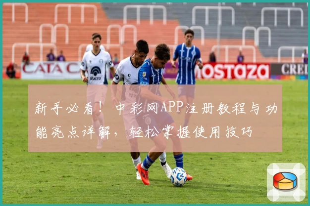 新手必看！中彩网APP注册教程与功能亮点详解，轻松掌握使用技巧
