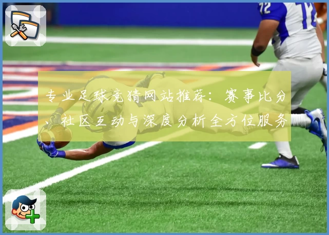 专业足球竞猜网站推荐：赛事比分、社区互动与深度分析全方位服务