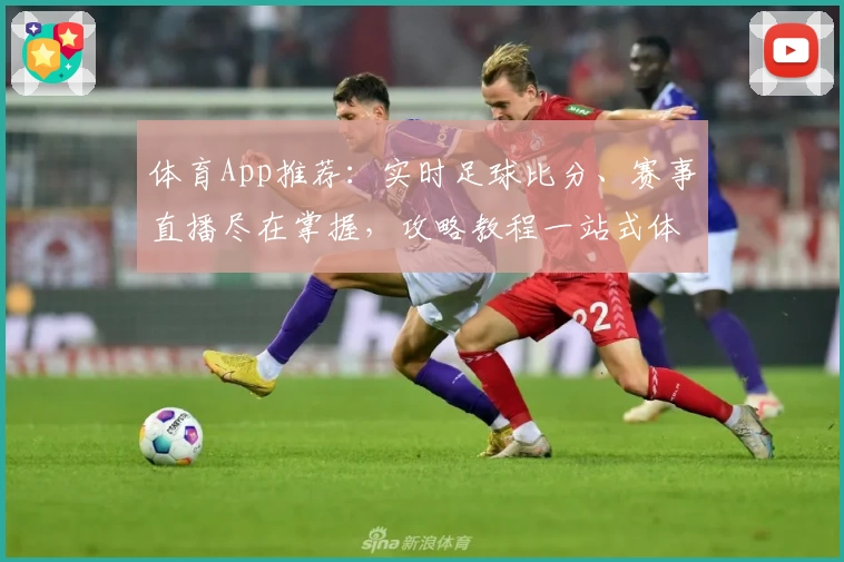体育App推荐：实时足球比分、赛事直播尽在掌握，攻略教程一站式体验