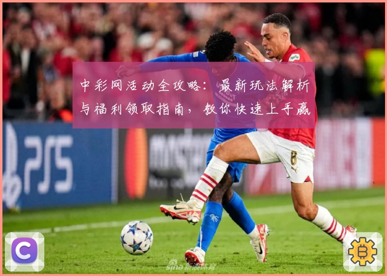 中彩网活动全攻略：最新玩法解析与福利领取指南，教你快速上手赢取更多惊喜