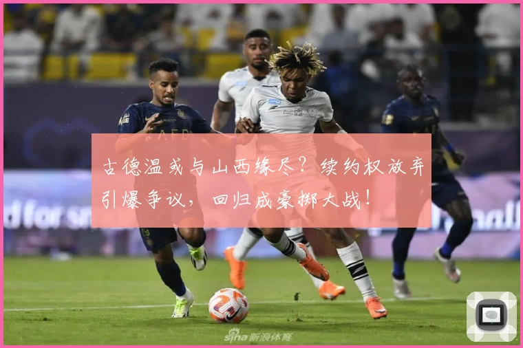 古德温或与山西缘尽？续约权放弃引爆争议，回归成豪掷大战！