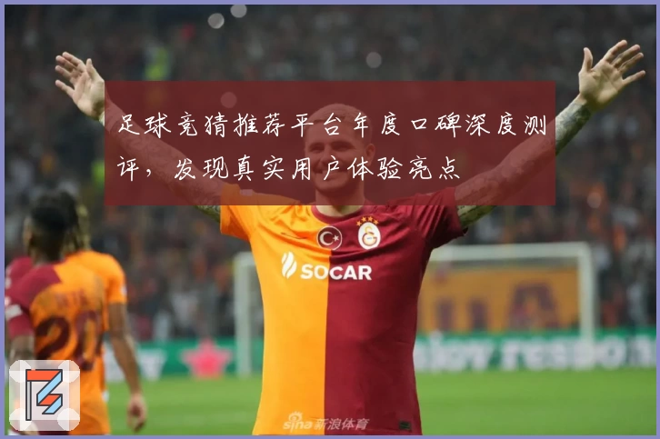 足球竞猜推荐平台年度口碑深度测评,发现真实用户体验亮点