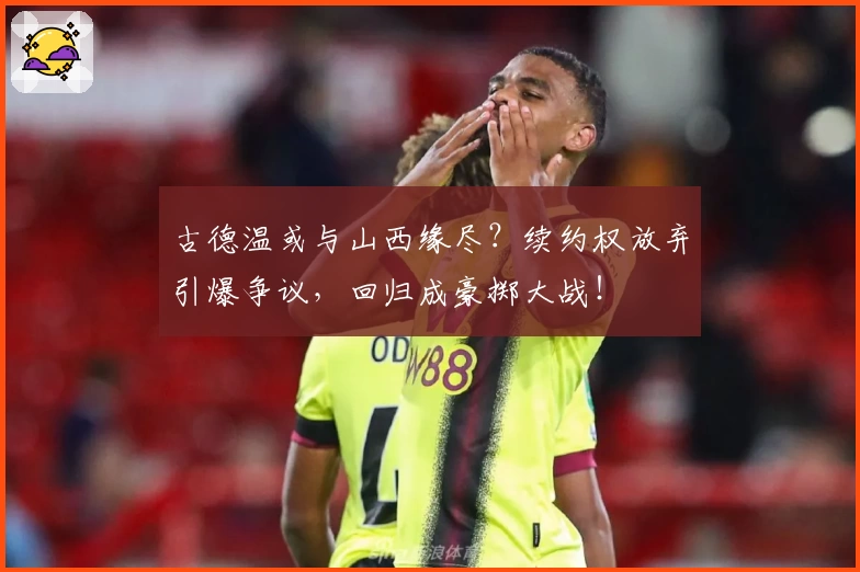 古德温或与山西缘尽？续约权放弃引爆争议，回归成豪掷大战！