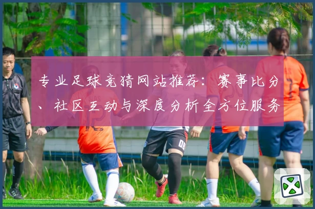 专业足球竞猜网站推荐:赛事比分、社区互动与深度分析全方位服务