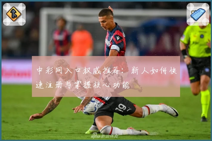 中彩网入口权威推荐：新人如何快速注册与掌握核心功能