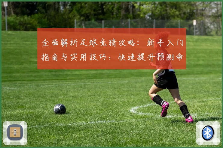 全面解析足球竞猜攻略：新手入门指南与实用技巧，快速提升预测命中率