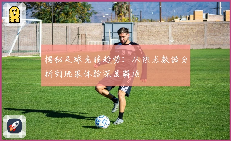 揭秘足球竞猜趋势：从热点数据分析到玩家体验深度解读