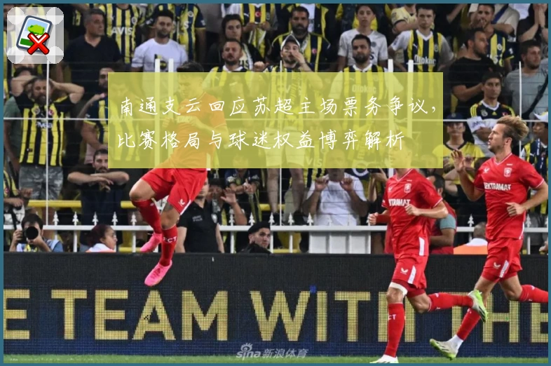 南通支云回应苏超主场票务争议，比赛格局与球迷权益博弈解析
