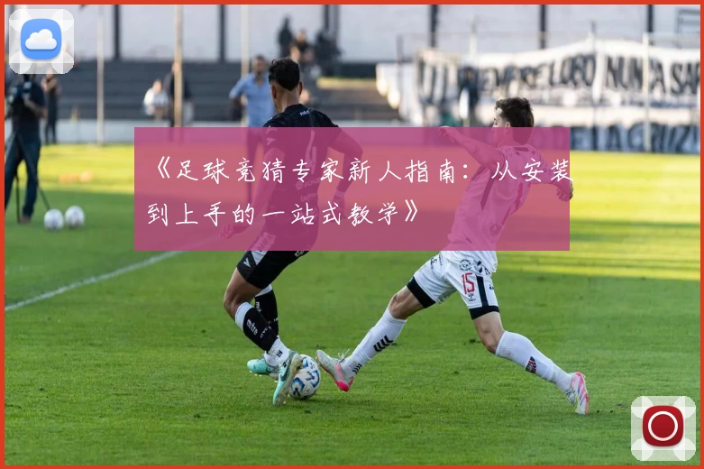《足球竞猜专家新人指南：从安装到上手的一站式教学》