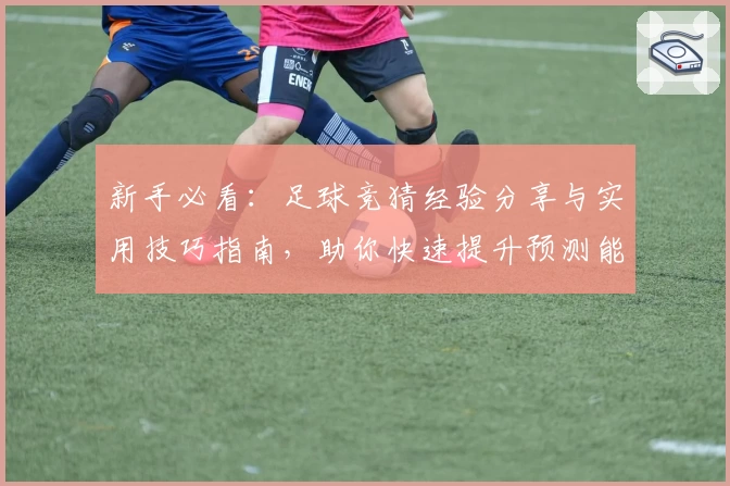 新手必看：足球竞猜经验分享与实用技巧指南，助你快速提升预测能力