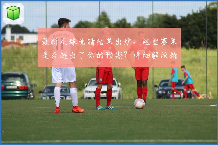 最新足球竞猜结果出炉，这些赛果是否超出了你的预期？详细解读精彩看点