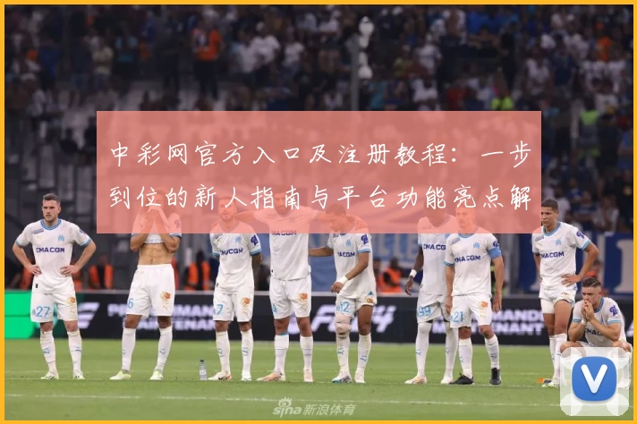 中彩网官方入口及注册教程：一步到位的新人指南与平台功能亮点解析
