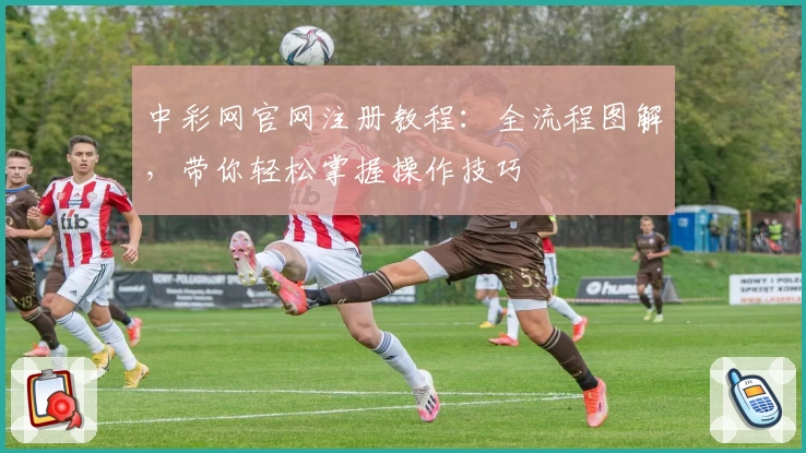 中彩网官网注册教程：全流程图解，带你轻松掌握操作技巧