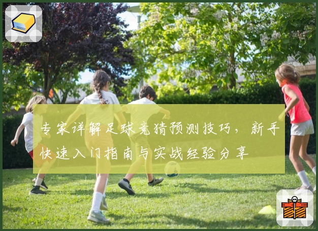 专家详解足球竞猜预测技巧，新手快速入门指南与实战经验分享