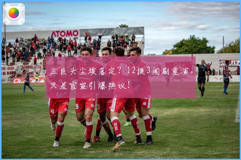 三巨头尘埃落定？12换3闹剧重演，只差官宣引爆热议！