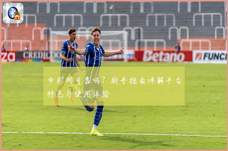 中彩网可靠吗？新手指南详解平台特色与使用体验