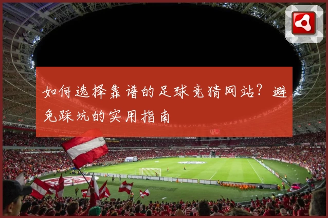 如何选择靠谱的足球竞猜网站？避免踩坑的实用指南
