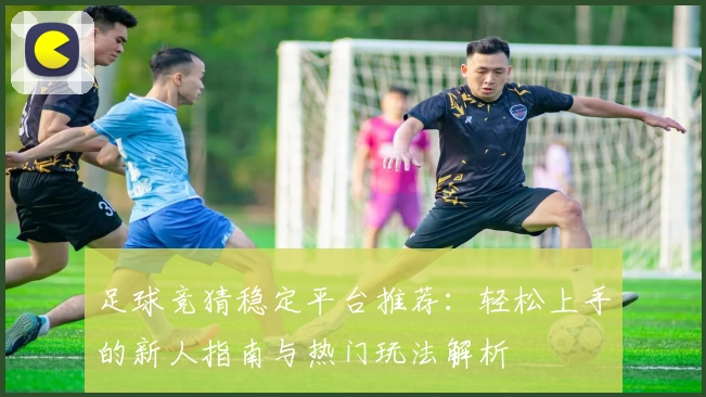 足球竞猜稳定平台推荐：轻松上手的新人指南与热门玩法解析