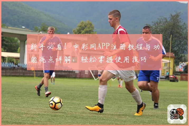 新手必看！中彩网APP注册教程与功能亮点详解，轻松掌握使用技巧