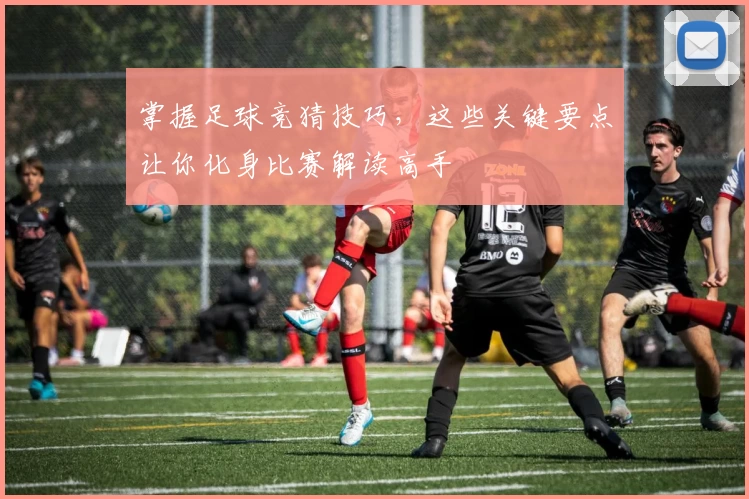 掌握足球竞猜技巧，这些关键要点让你化身比赛解读高手