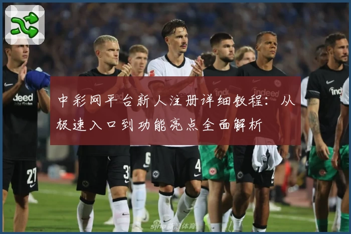 中彩网平台新人注册详细教程：从极速入口到功能亮点全面解析