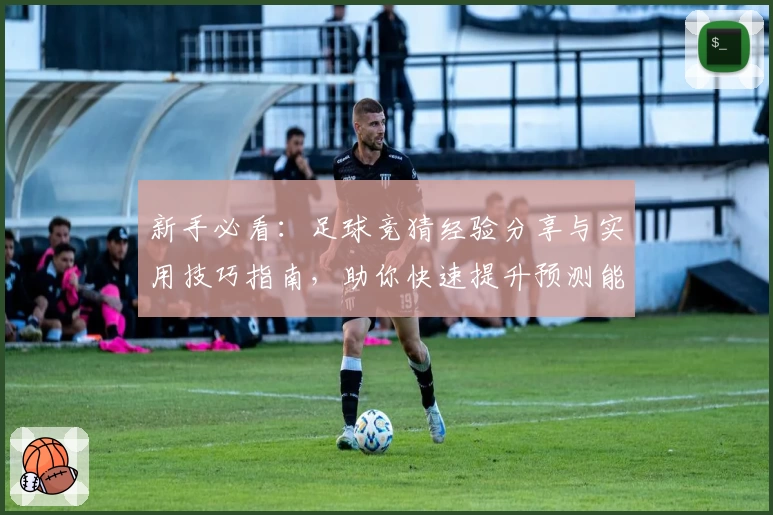新手必看：足球竞猜经验分享与实用技巧指南，助你快速提升预测能力
