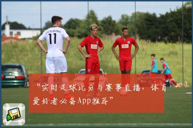 “实时足球比分与赛事直播，体育爱好者必备App推荐”