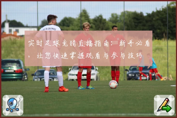 实时足球竞猜直播指南：新手必看，让您快速掌握观看与参与技巧