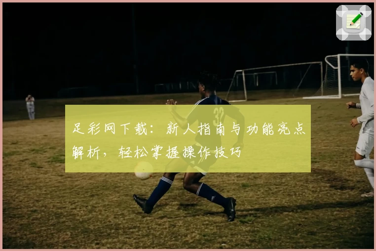 足彩网下载：新人指南与功能亮点解析，轻松掌握操作技巧