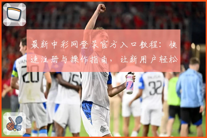 最新中彩网登录官方入口教程：快速注册与操作指南，让新用户轻松上手