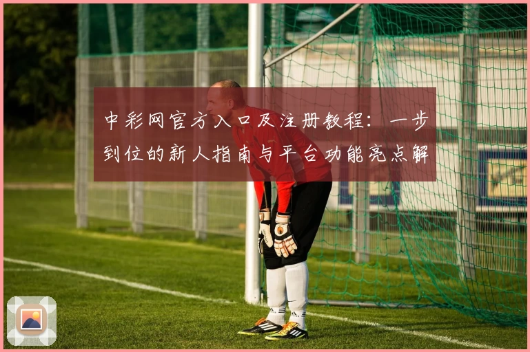中彩网官方入口及注册教程：一步到位的新人指南与平台功能亮点解析