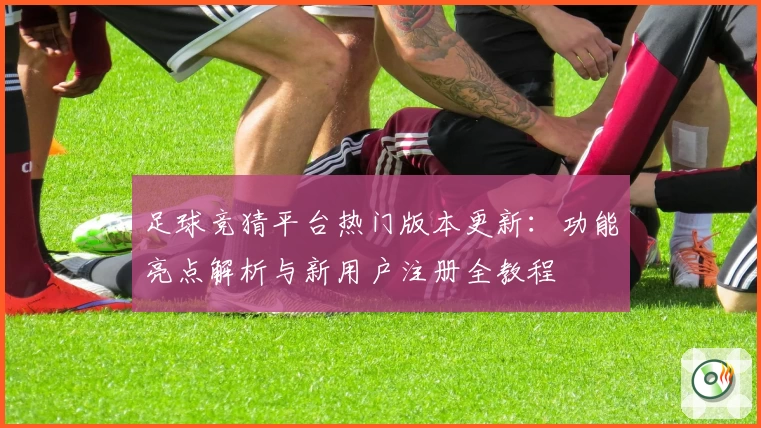 足球竞猜平台热门版本更新：功能亮点解析与新用户注册全教程