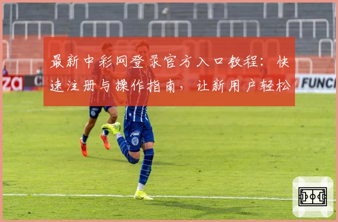 最新中彩网登录官方入口教程：快速注册与操作指南，让新用户轻松上手