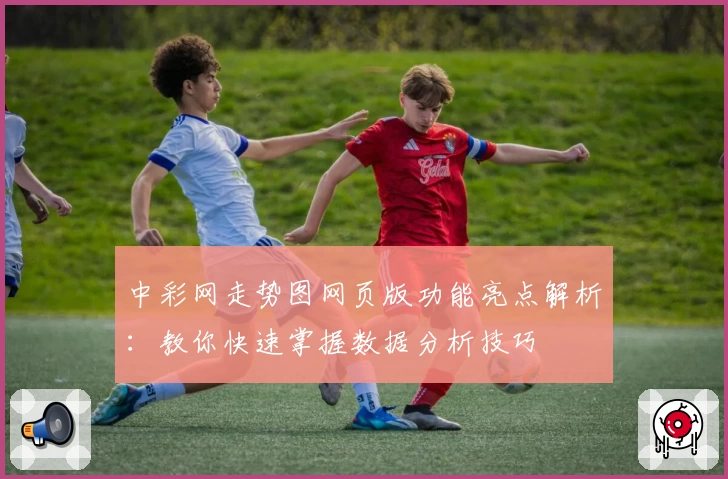 中彩网走势图网页版功能亮点解析：教你快速掌握数据分析技巧