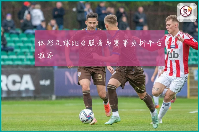 体彩足球比分服务与赛事分析平台推荐