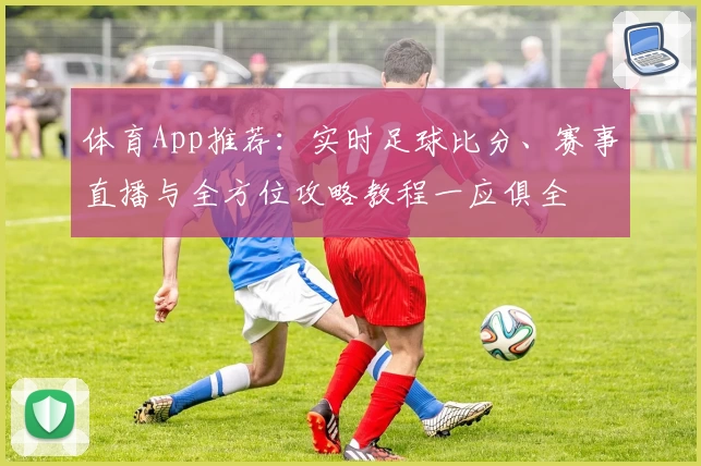 体育App推荐:实时足球比分、赛事直播与全方位攻略教程一应俱全