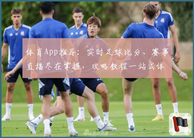 体育App推荐：实时足球比分、赛事直播尽在掌握，攻略教程一站式体验