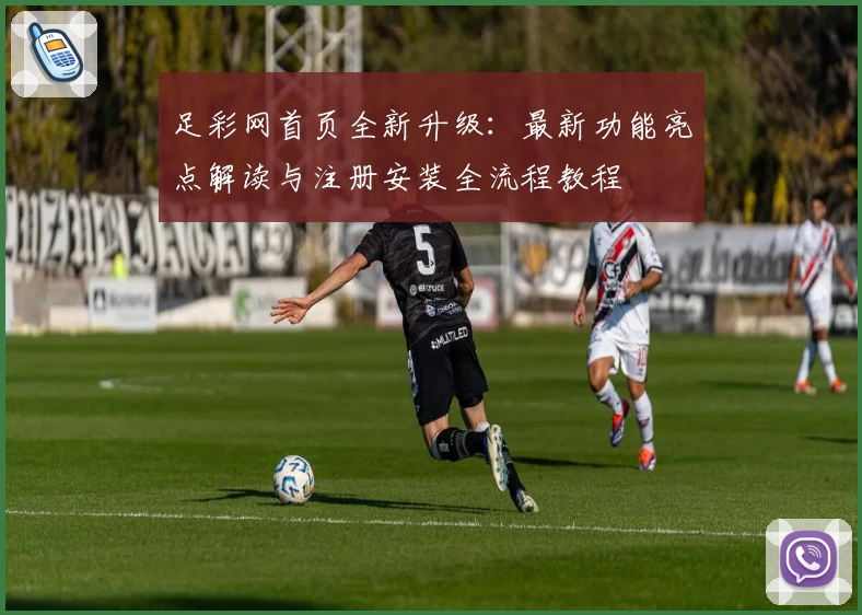 足彩网首页全新升级：最新功能亮点解读与注册安装全流程教程