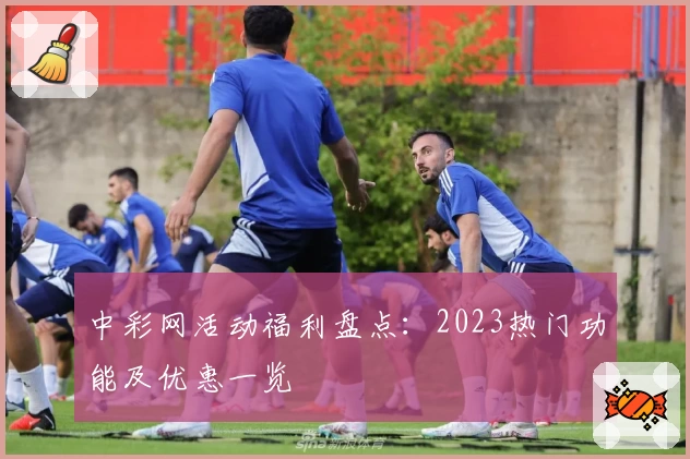 中彩网活动福利盘点：2023热门功能及优惠一览