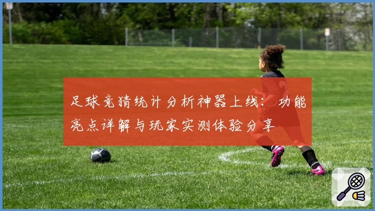 足球竞猜统计分析神器上线：功能亮点详解与玩家实测体验分享