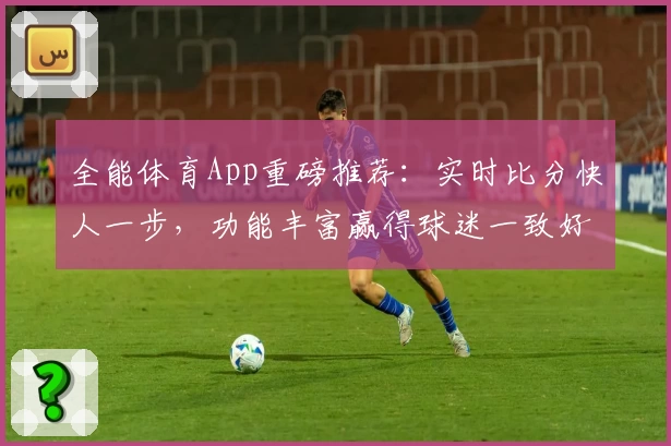 全能体育App重磅推荐：实时比分快人一步，功能丰富赢得球迷一致好评！