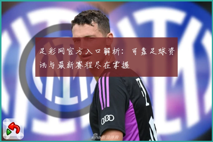 足彩网官方入口解析：可靠足球资讯与最新赛程尽在掌握