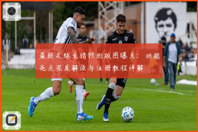 最新足球竞猜预测版图曝光：功能亮点深度解读与注册教程详解